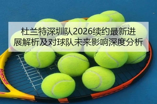 杜兰特深圳队2026续约最新进展解析及对球队未来影响深度分析