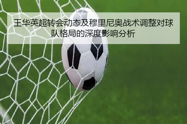 王华英超转会动态及穆里尼奥战术调整对球队格局的深度影响分析