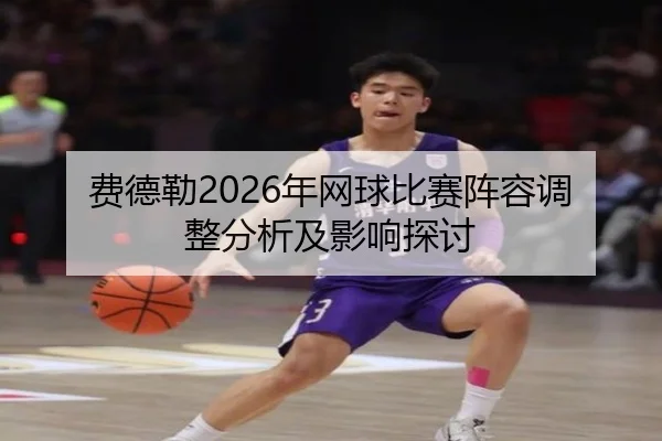 费德勒2026年网球比赛阵容调整分析及影响探讨