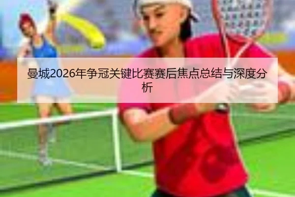 曼城2026年争冠关键比赛赛后焦点总结与深度分析