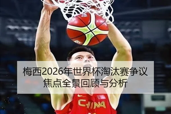 梅西2026年世界杯淘汰赛争议焦点全景回顾与分析
