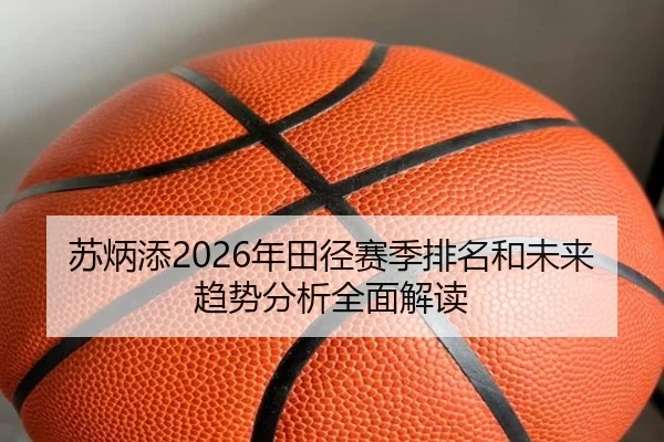 苏炳添2026年田径赛季排名和未来趋势分析全面解读