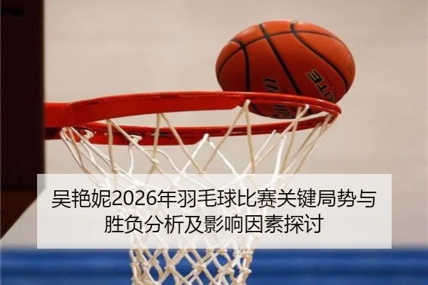 吴艳妮2026年羽毛球比赛关键局势与胜负分析及影响因素探讨