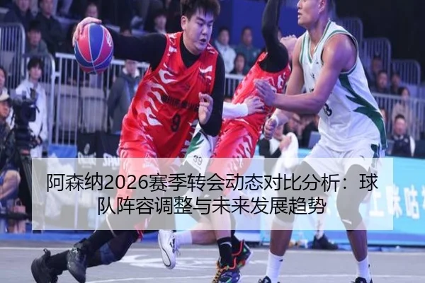 阿森纳2026赛季转会动态对比分析：球队阵容调整与未来发展趋势