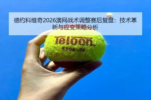 德约科维奇2026澳网战术调整赛后复盘：技术革新与应变策略分析
