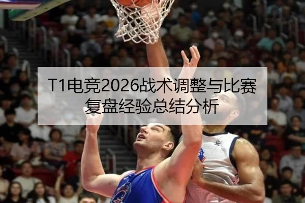 T1电竞2026战术调整与比赛复盘经验总结分析