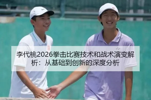 李代桃2026拳击比赛技术和战术演变解析：从基础到创新的深度分析