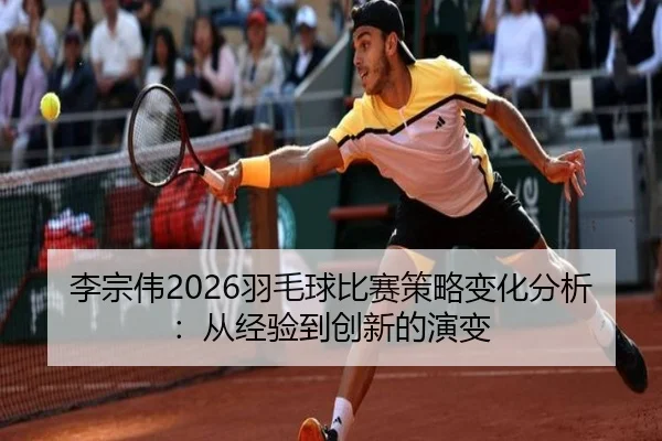李宗伟2026羽毛球比赛策略变化分析：从经验到创新的演变