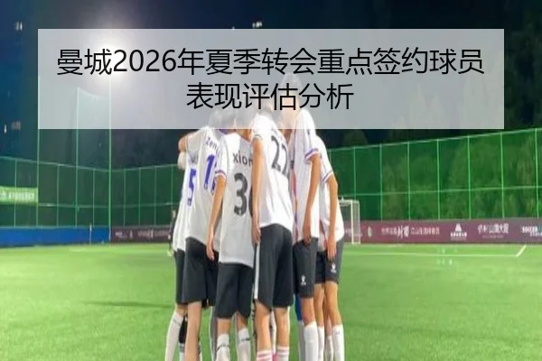 曼城2026年夏季转会重点签约球员表现评估分析