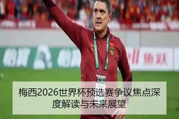 梅西2026世界杯预选赛争议焦点深度解读与未来展望