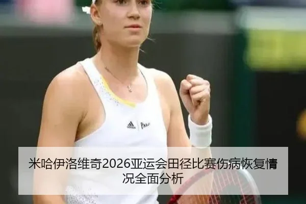 米哈伊洛维奇2026亚运会田径比赛伤病恢复情况全面分析