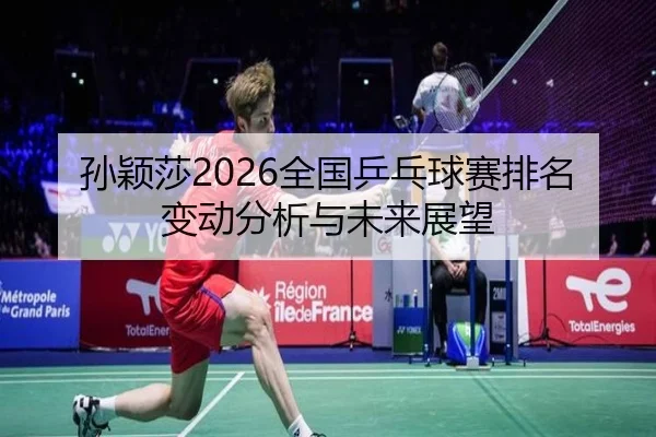 孙颖莎2026全国乒乓球赛排名变动分析与未来展望