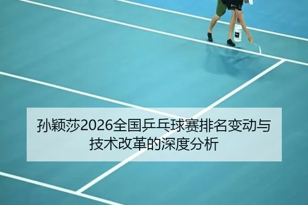 孙颖莎2026全国乒乓球赛排名变动与技术改革的深度分析