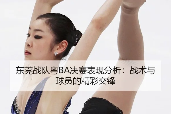 东莞战队粤BA决赛表现分析：战术与球员的精彩交锋